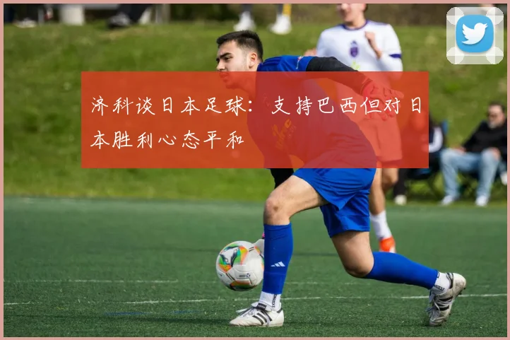 济科谈日本足球：支持巴西但对日本胜利心态平和