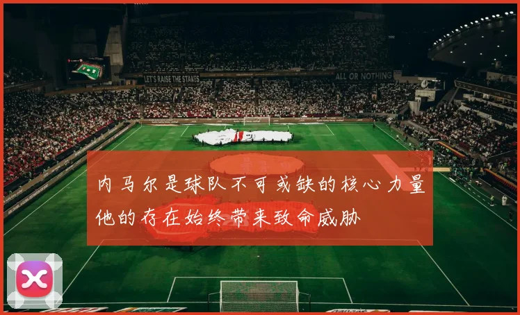 内马尔是球队不可或缺的核心力量他的存在始终带来致命威胁