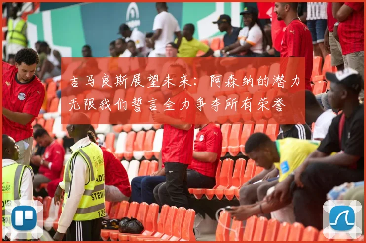 吉马良斯展望未来：阿森纳的潜力无限我们誓言全力争夺所有荣誉