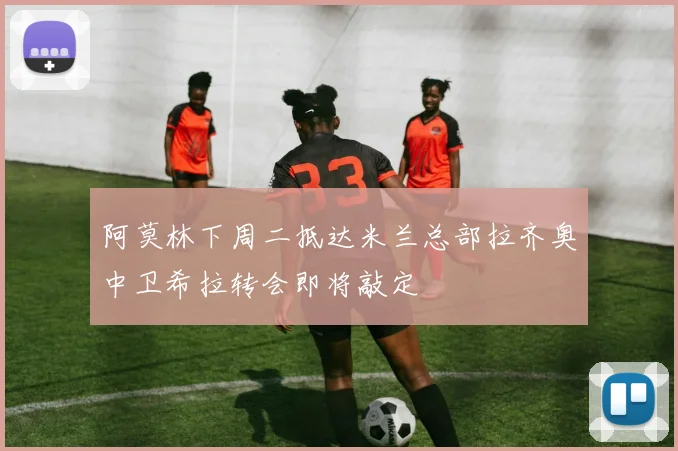 阿莫林下周二抵达米兰总部拉齐奥中卫希拉转会即将敲定