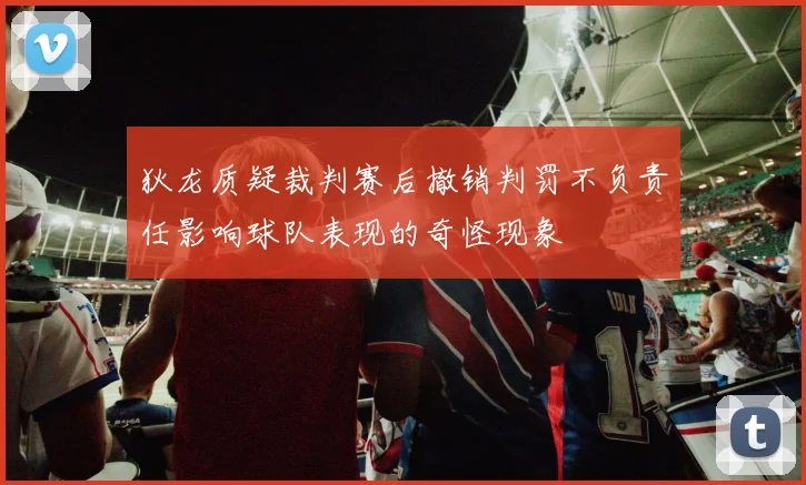 狄龙质疑裁判赛后撤销判罚不负责任影响球队表现的奇怪现象