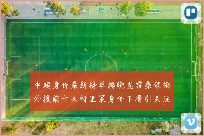 中超身价最新榜单揭晓克雷桑领衔外援前十米特里策身价下滑引关注