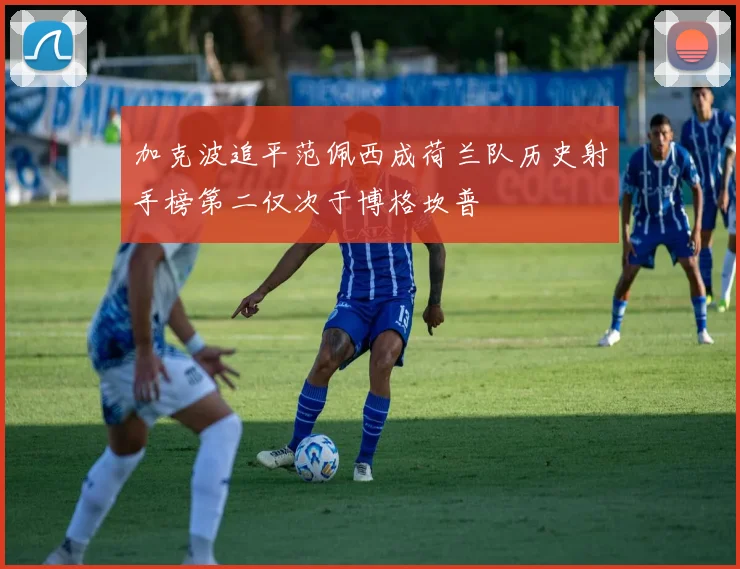 加克波追平范佩西成荷兰队历史射手榜第二仅次于博格坎普