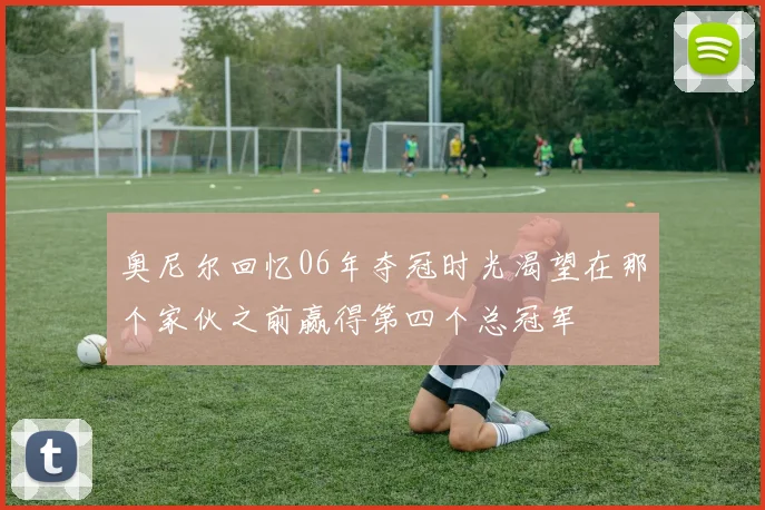 奥尼尔回忆06年夺冠时光渴望在那个家伙之前赢得第四个总冠军