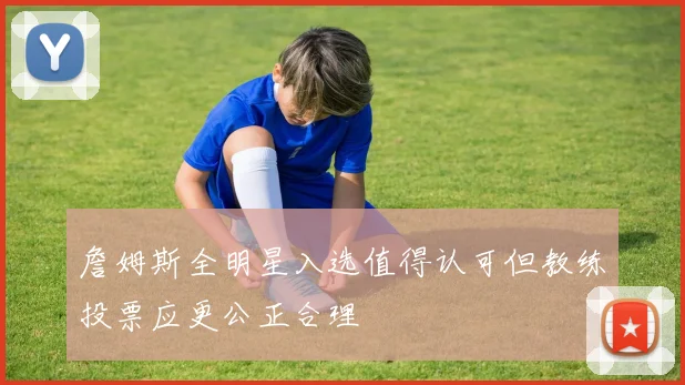 詹姆斯全明星入选值得认可但教练投票应更公正合理