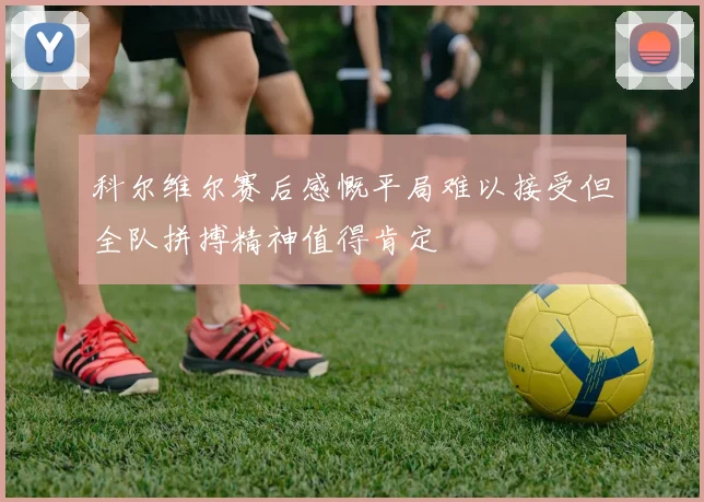 科尔维尔赛后感慨平局难以接受但全队拼搏精神值得肯定