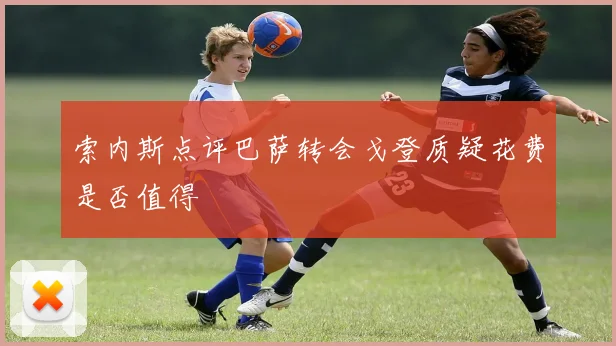 索内斯点评巴萨转会戈登质疑花费是否值得