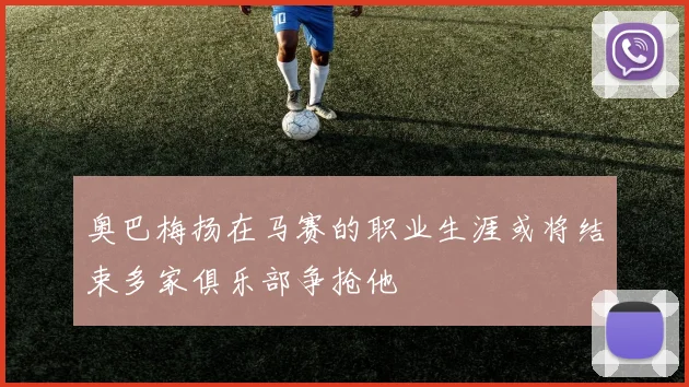 奥巴梅扬在马赛的职业生涯或将结束多家俱乐部争抢他