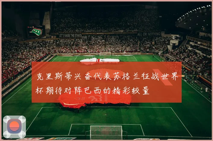 克里斯蒂兴奋代表苏格兰征战世界杯期待对阵巴西的精彩较量