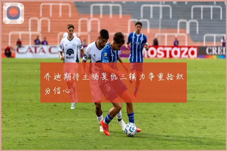 乔迪期待主场复仇三镇力争重拾积分信心