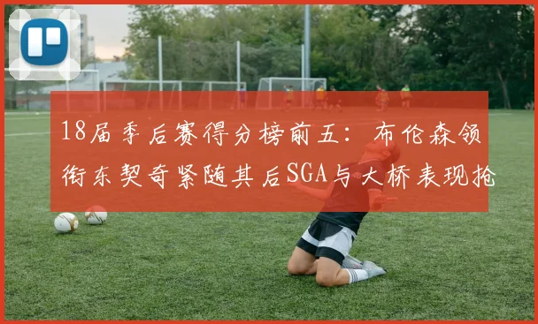 18届季后赛得分榜前五：布伦森领衔东契奇紧随其后SGA与大桥表现抢眼