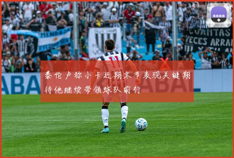 泰伦卢称小卡近期末节表现关键期待他继续带领球队前行