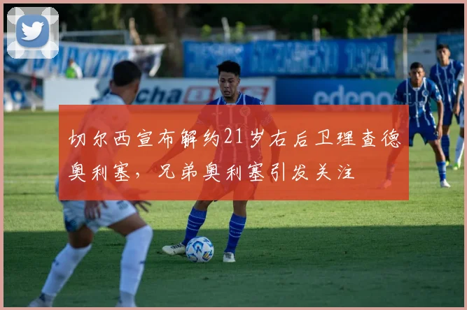 切尔西宣布解约21岁右后卫理查德奥利塞，兄弟奥利塞引发关注