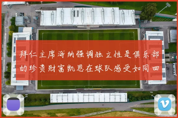 拜仁主席海纳强调独立性是俱乐部的珍贵财富凯恩在球队感受如同回家般自在