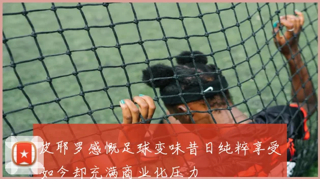 皮耶罗感慨足球变味昔日纯粹享受如今却充满商业化压力