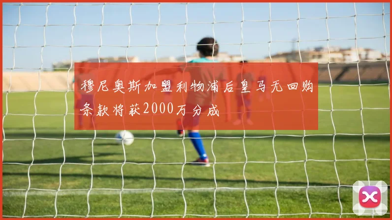 穆尼奥斯加盟利物浦后皇马无回购条款将获2000万分成