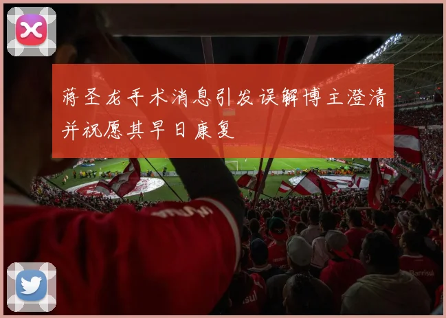 蒋圣龙手术消息引发误解博主澄清并祝愿其早日康复