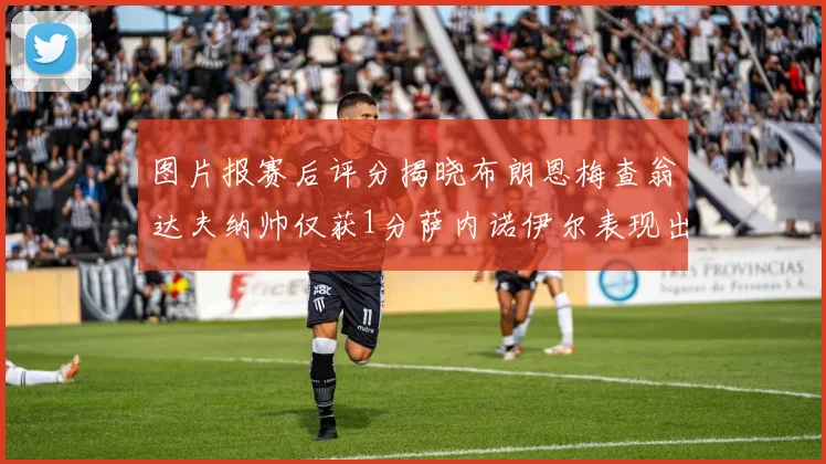 图片报赛后评分揭晓布朗恩梅查翁达夫纳帅仅获1分萨内诺伊尔表现出色获3分