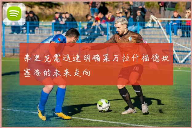 弗里克需迅速明确莱万拉什福德坎塞洛的未来走向