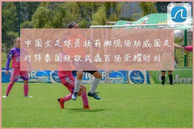 中国女足球员杨莉娜现场助威国足对阵泰国致敬武磊百场荣耀时刻