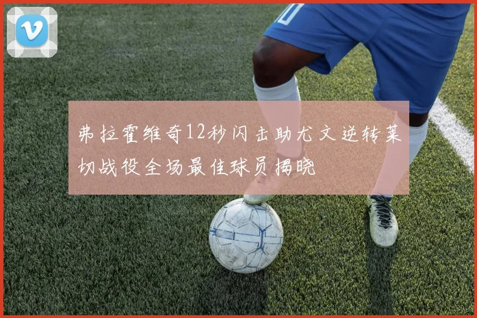 弗拉霍维奇12秒闪击助尤文逆转莱切战役全场最佳球员揭晓