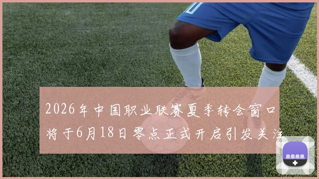 2026年中国职业联赛夏季转会窗口将于6月18日零点正式开启引发关注