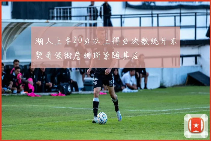 湖人上季20分以上得分次数统计东契奇领衔詹姆斯紧随其后