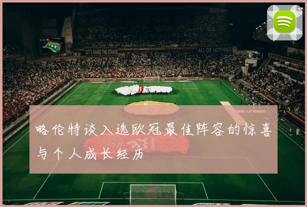 略伦特谈入选欧冠最佳阵容的惊喜与个人成长经历