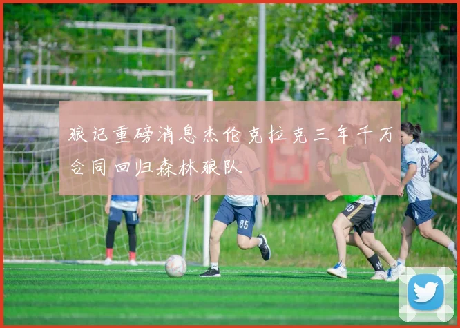 狼记重磅消息杰伦克拉克三年千万合同回归森林狼队