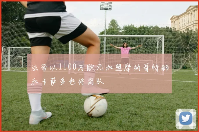 法蒂以1100万欧元加盟摩纳哥特狮和卡萨多也将离队