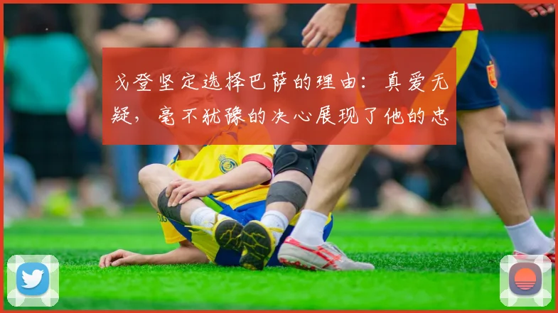 戈登坚定选择巴萨的理由：真爱无疑，毫不犹豫的决心展现了他的忠诚