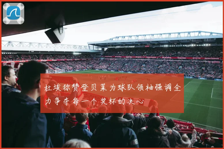杜埃称赞登贝莱为球队领袖强调全力争夺每一个奖杯的决心